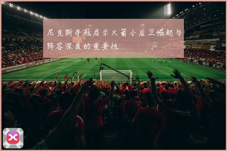 尼克斯夺冠启示火箭小后卫崛起与阵容深度的重要性