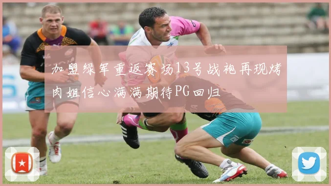 加盟绿军重返赛场13号战袍再现烤肉姐信心满满期待PG回归