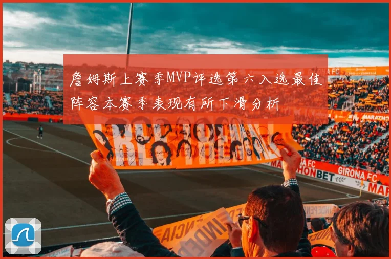 詹姆斯上赛季MVP评选第六入选最佳阵容本赛季表现有所下滑分析