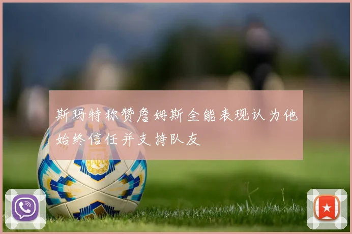 斯玛特称赞詹姆斯全能表现认为他始终信任并支持队友