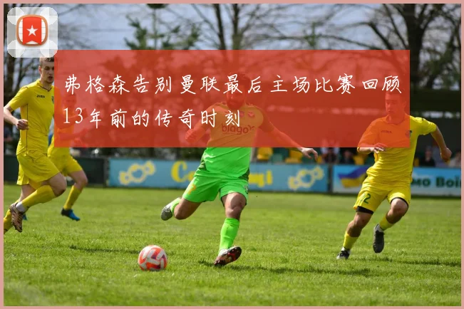 弗格森告别曼联最后主场比赛回顾13年前的传奇时刻