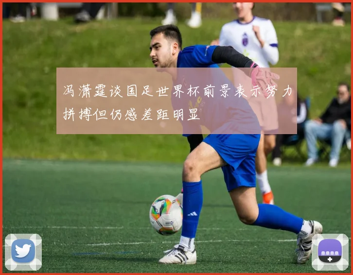 冯潇霆谈国足世界杯前景表示努力拼搏但仍感差距明显
