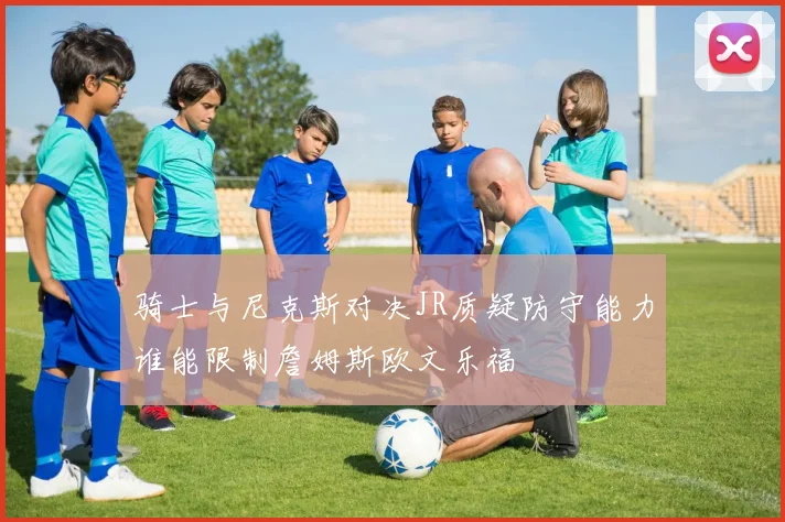 骑士与尼克斯对决JR质疑防守能力谁能限制詹姆斯欧文乐福