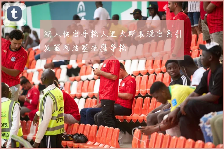 湖人快出手抢人里夫斯表现出色引发篮网活塞老鹰争抢