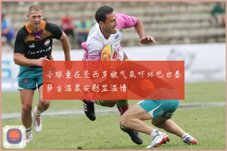 小球童在圣西罗被气氛吓坏巴尔泰萨吉温柔安慰显温情
