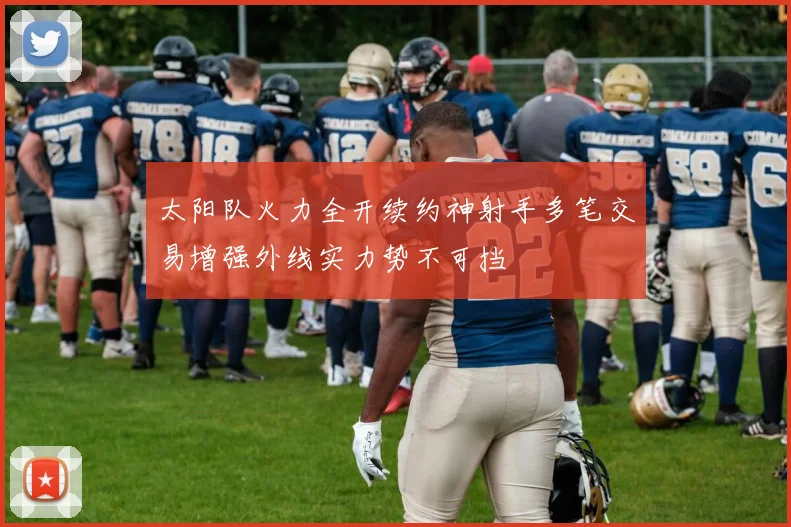 太阳队火力全开续约神射手多笔交易增强外线实力势不可挡