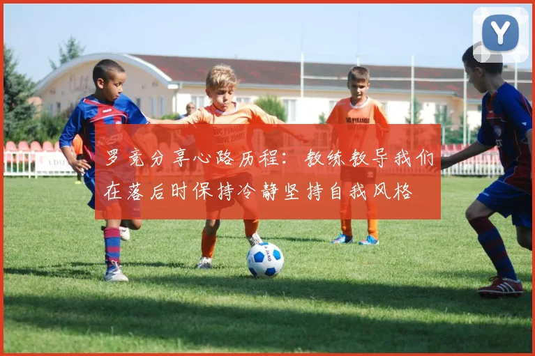罗竞分享心路历程：教练教导我们在落后时保持冷静坚持自我风格
