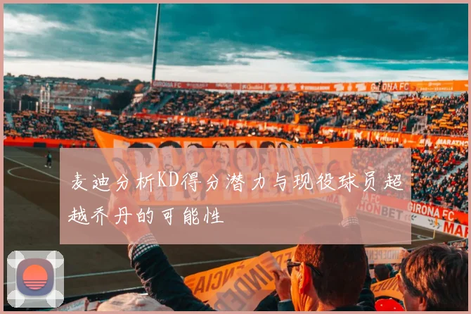 麦迪分析KD得分潜力与现役球员超越乔丹的可能性