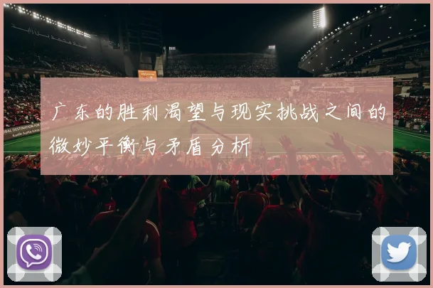 广东的胜利渴望与现实挑战之间的微妙平衡与矛盾分析
