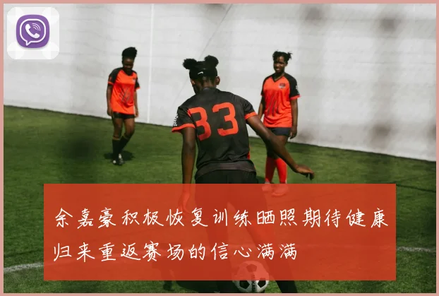 余嘉豪积极恢复训练晒照期待健康归来重返赛场的信心满满