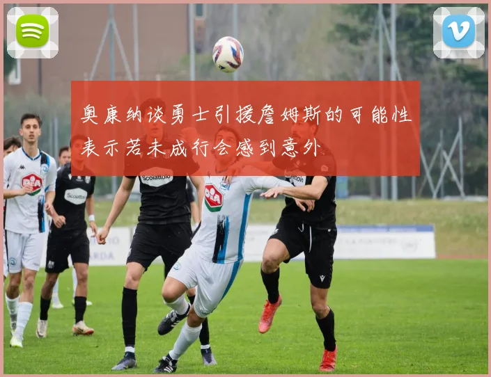 奥康纳谈勇士引援詹姆斯的可能性表示若未成行会感到意外