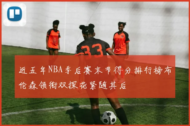 近五年NBA季后赛末节得分排行榜布伦森领衔双探花紧随其后