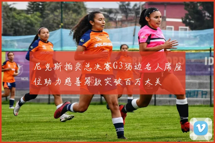 尼克斯拍卖总决赛G3场边名人席座位助力慈善筹款突破百万大关
