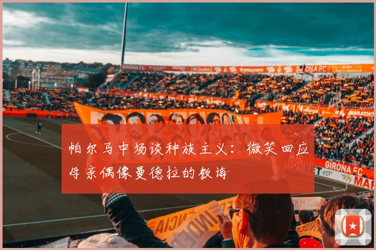 帕尔马中场谈种族主义：微笑回应母亲偶像曼德拉的教诲