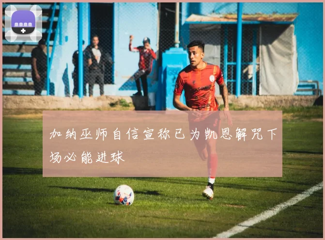 加纳巫师自信宣称已为凯恩解咒下场必能进球