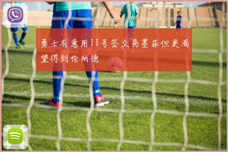 勇士有意用11号签交易墨菲但更渴望得到伦纳德