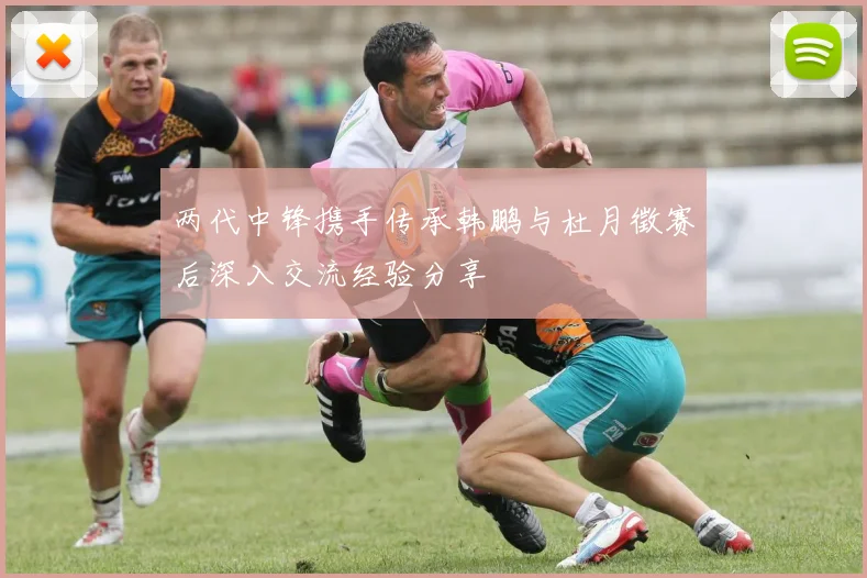 两代中锋携手传承韩鹏与杜月徵赛后深入交流经验分享
