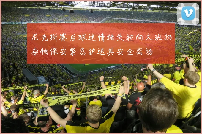 尼克斯赛后球迷情绪失控向文班扔杂物保安紧急护送其安全离场