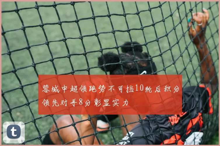 蓉城中超领跑势不可挡10轮后积分领先对手8分彰显实力
