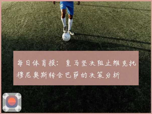 每日体育报：皇马坚决阻止维克托穆尼奥斯转会巴萨的决策分析