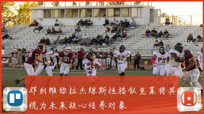 邓利维称拉杰琼斯性格似克莱将其视为未来核心培养对象