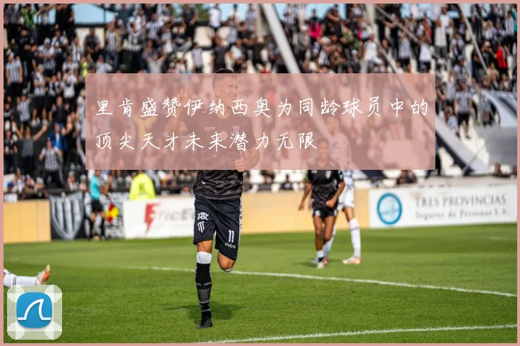 里肯盛赞伊纳西奥为同龄球员中的顶尖天才未来潜力无限