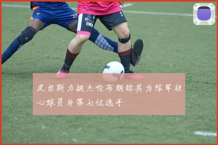 皮尔斯力挺杰伦布朗称其为绿军核心球员非第七位选手