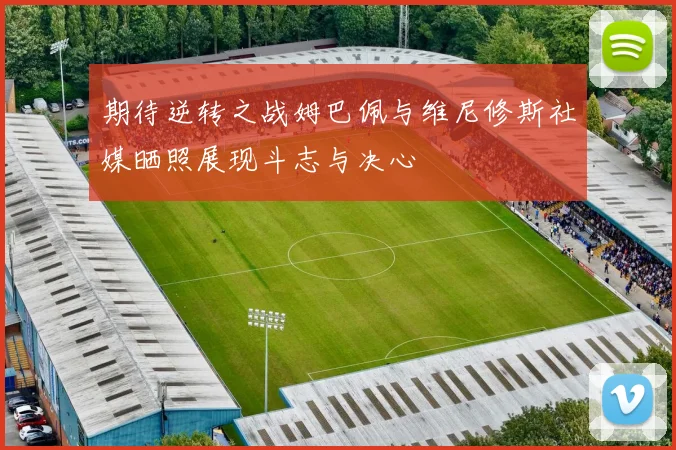 期待逆转之战姆巴佩与维尼修斯社媒晒照展现斗志与决心