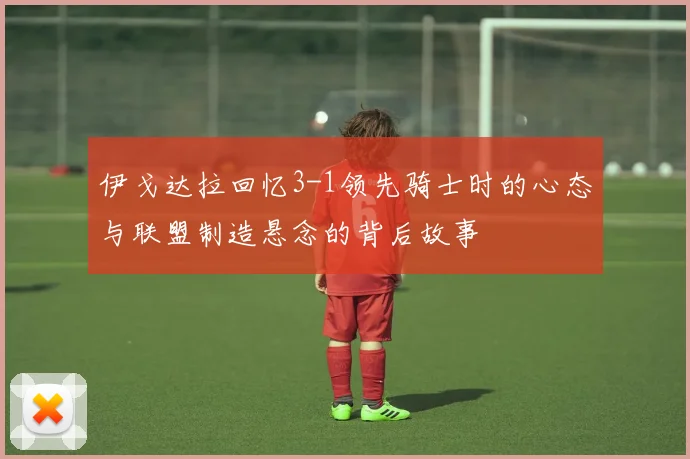 伊戈达拉回忆3-1领先骑士时的心态与联盟制造悬念的背后故事