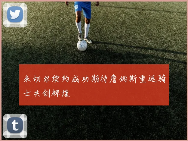 米切尔续约成功期待詹姆斯重返骑士共创辉煌