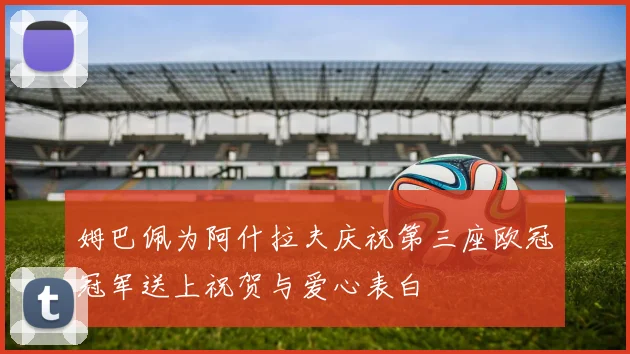 姆巴佩为阿什拉夫庆祝第三座欧冠冠军送上祝贺与爱心表白