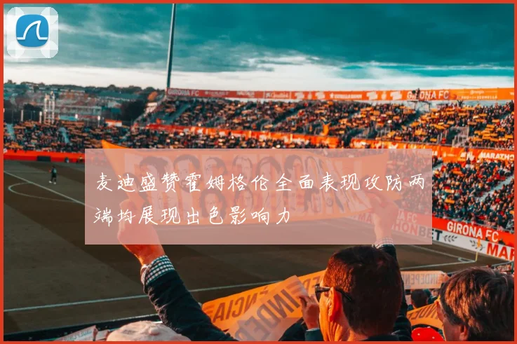 麦迪盛赞霍姆格伦全面表现攻防两端均展现出色影响力