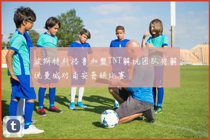 波斯特科格鲁加盟TNT解说团队将解说曼城对南安普顿比赛