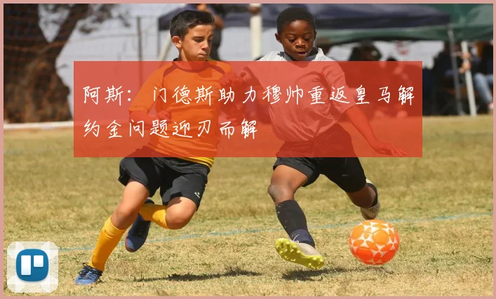 阿斯：门德斯助力穆帅重返皇马解约金问题迎刃而解
